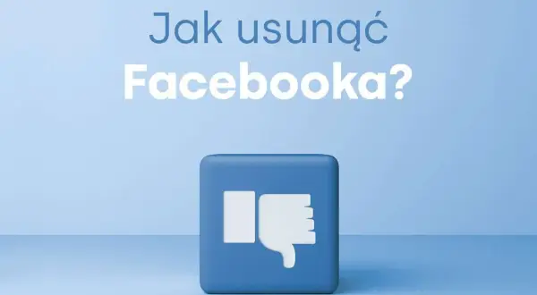Jak usunąć Facebook? Dezaktywacja konta czy trwałe pożegnanie?